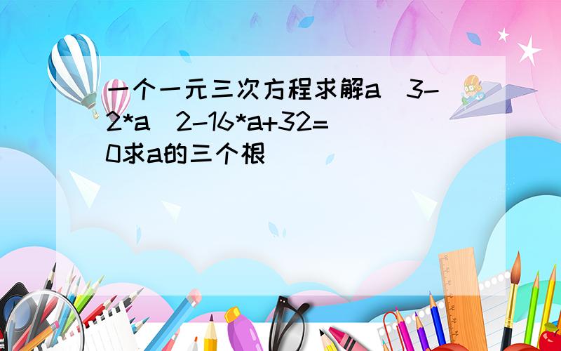 一个一元三次方程求解a^3-2*a^2-16*a+32=0求a的三个根