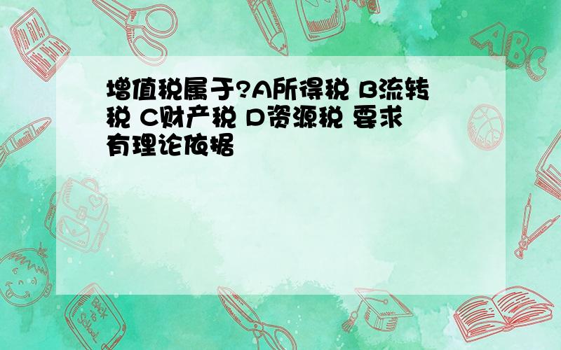 增值税属于?A所得税 B流转税 C财产税 D资源税 要求有理论依据