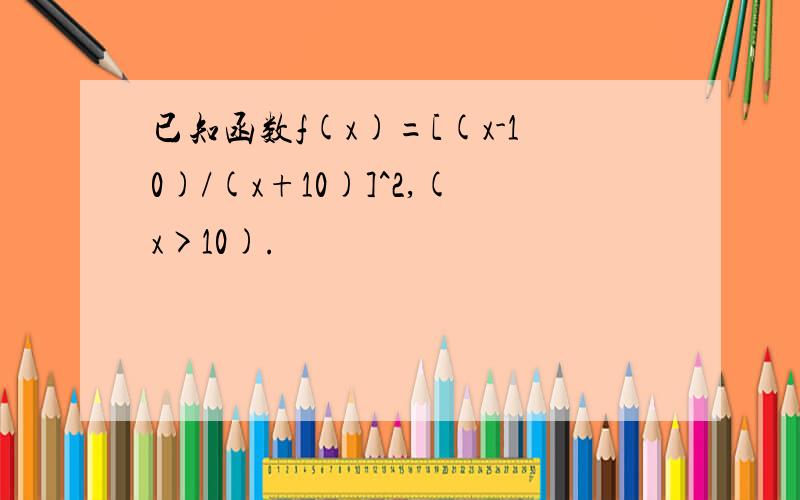 已知函数f(x)=[(x-10)/(x+10)]^2,(x>10).