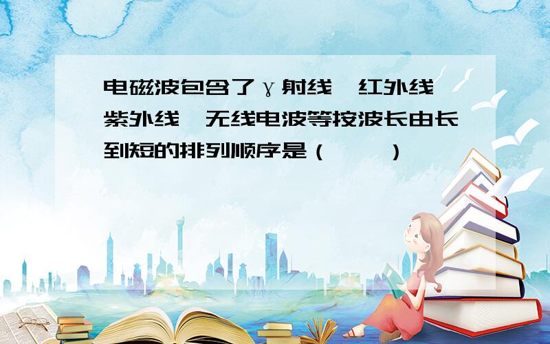 电磁波包含了γ射线、红外线、紫外线、无线电波等按波长由长到短的排列顺序是（　　）