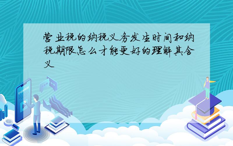 营业税的纳税义务发生时间和纳税期限怎么才能更好的理解其含义