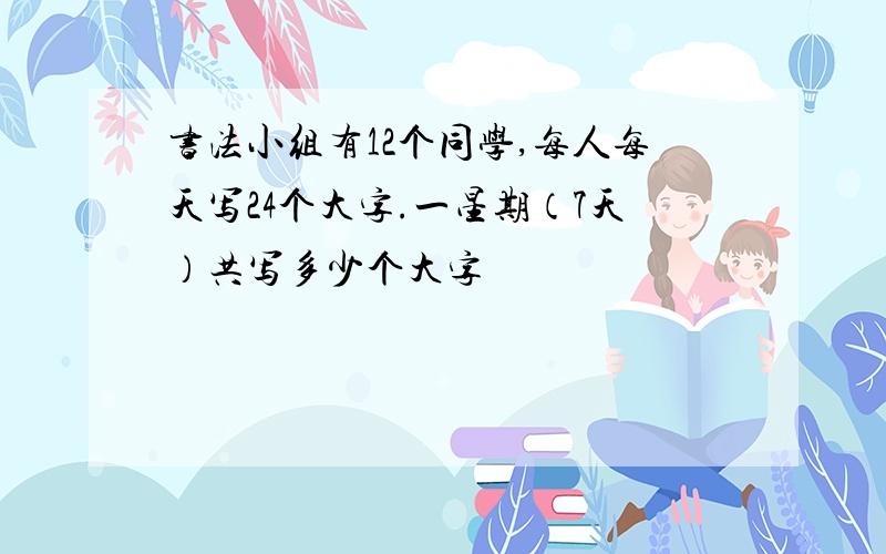 书法小组有12个同学,每人每天写24个大字.一星期（7天）共写多少个大字