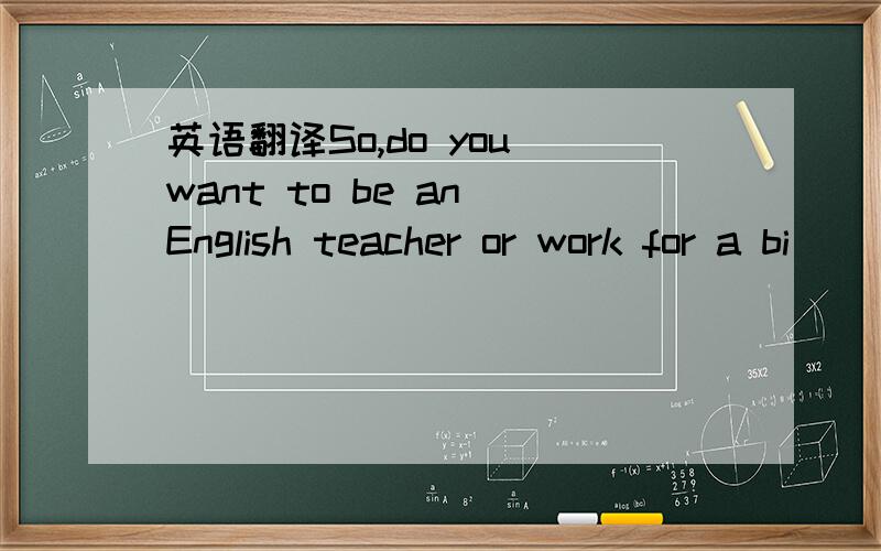 英语翻译So,do you want to be an English teacher or work for a bi