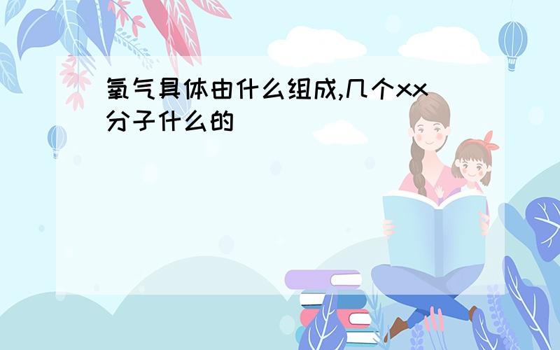 氧气具体由什么组成,几个xx分子什么的