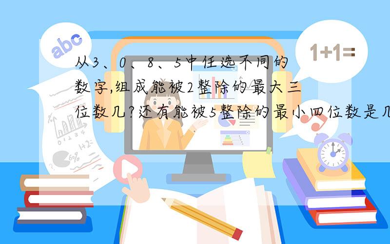 从3、0、8、5中任选不同的数字,组成能被2整除的最大三位数几?还有能被5整除的最小四位数是几?回