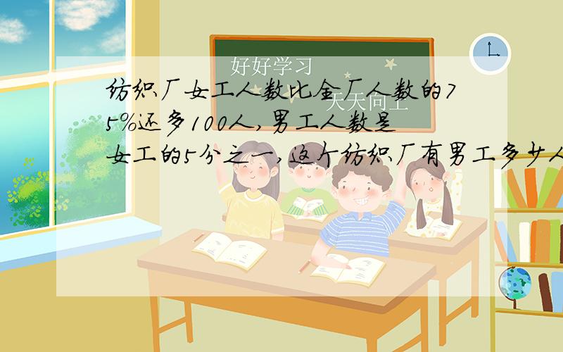 纺织厂女工人数比全厂人数的75%还多100人,男工人数是女工的5分之一,这个纺织厂有男工多少人?