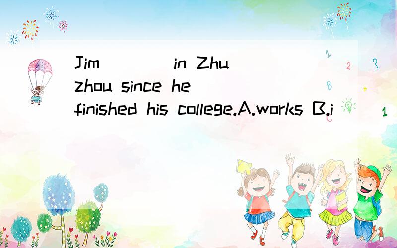 Jim ___ in Zhuzhou since he finished his college.A.works B.i