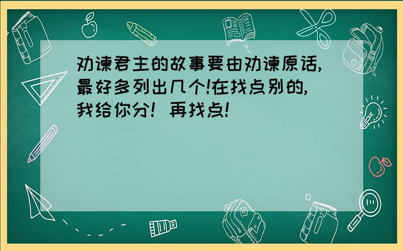 劝谏君主的故事要由劝谏原话,最好多列出几个!在找点别的,我给你分！再找点!