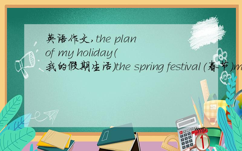 英语作文,the plan of my holiday（我的假期生活）the spring festival(春节）my