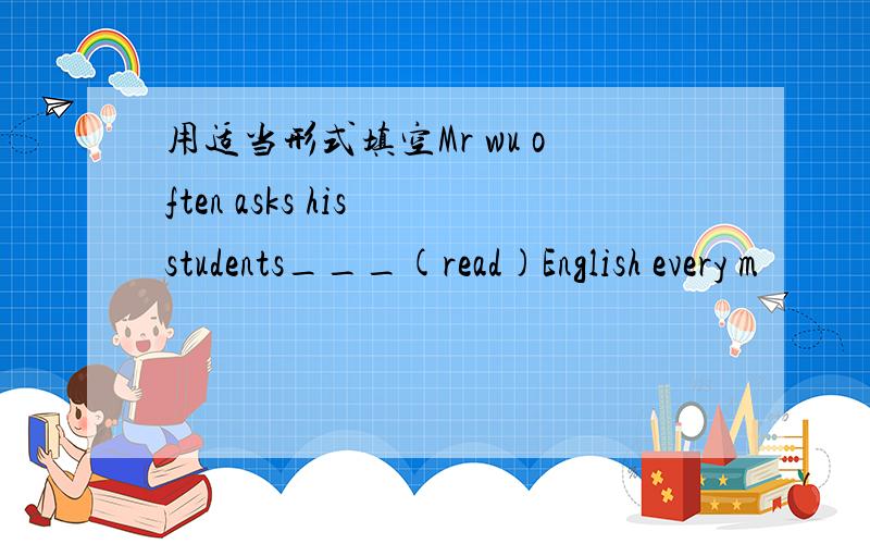 用适当形式填空Mr wu often asks his students___(read)English every m