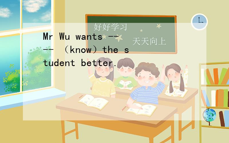 Mr Wu wants ---- （know）the student better.