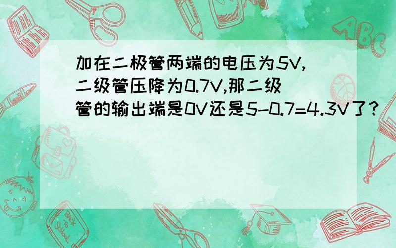 加在二极管两端的电压为5V,二级管压降为0.7V,那二级管的输出端是0V还是5-0.7=4.3V了?