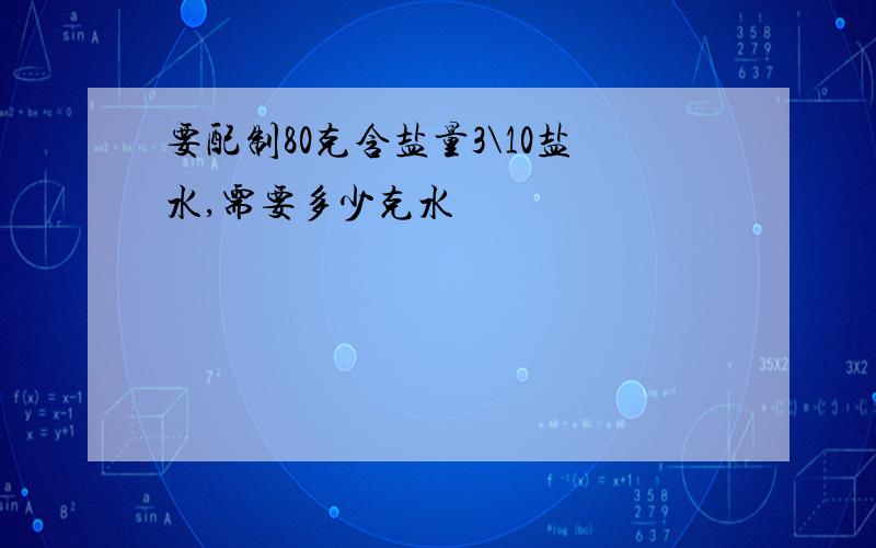 要配制80克含盐量3\10盐水,需要多少克水