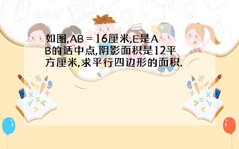 如图,AB＝16厘米,E是AB的话中点,阴影面积是12平方厘米,求平行四边形的面积.