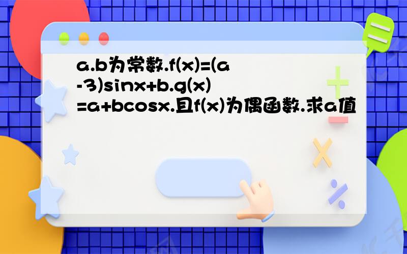 a.b为常数.f(x)=(a-3)sinx+b.g(x)=a+bcosx.且f(x)为偶函数.求a值