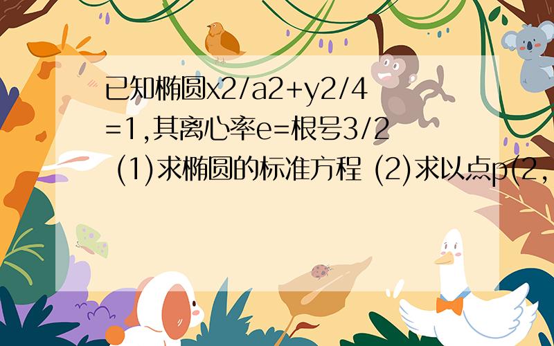 已知椭圆x2/a2+y2/4=1,其离心率e=根号3/2 (1)求椭圆的标准方程 (2)求以点p(2,-1)为中点的弦所