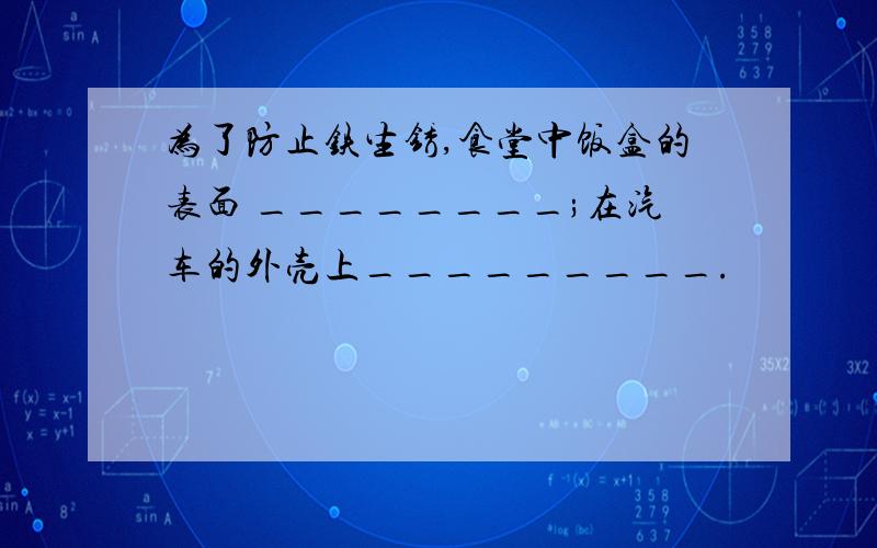 为了防止铁生锈,食堂中饭盒的表面 ________;在汽车的外壳上_________.