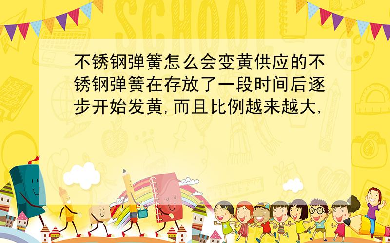 不锈钢弹簧怎么会变黄供应的不锈钢弹簧在存放了一段时间后逐步开始发黄,而且比例越来越大,