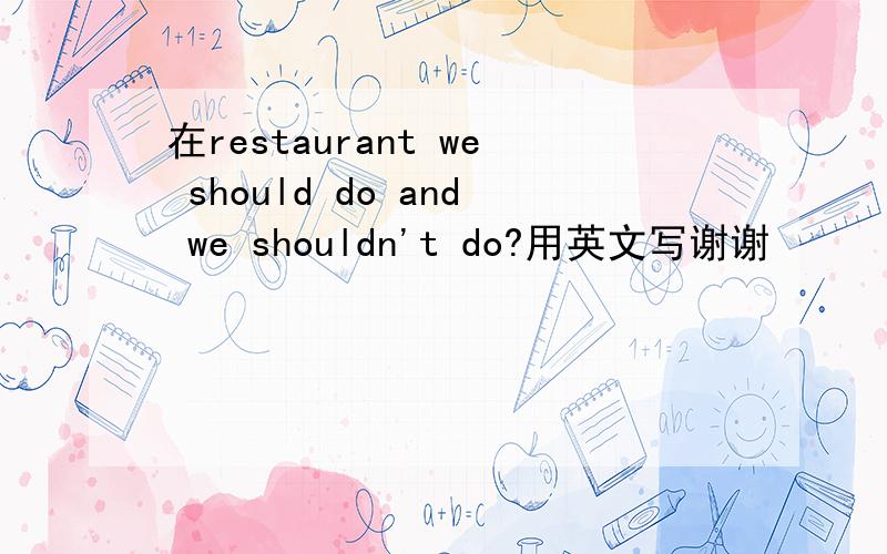 在restaurant we should do and we shouldn't do?用英文写谢谢