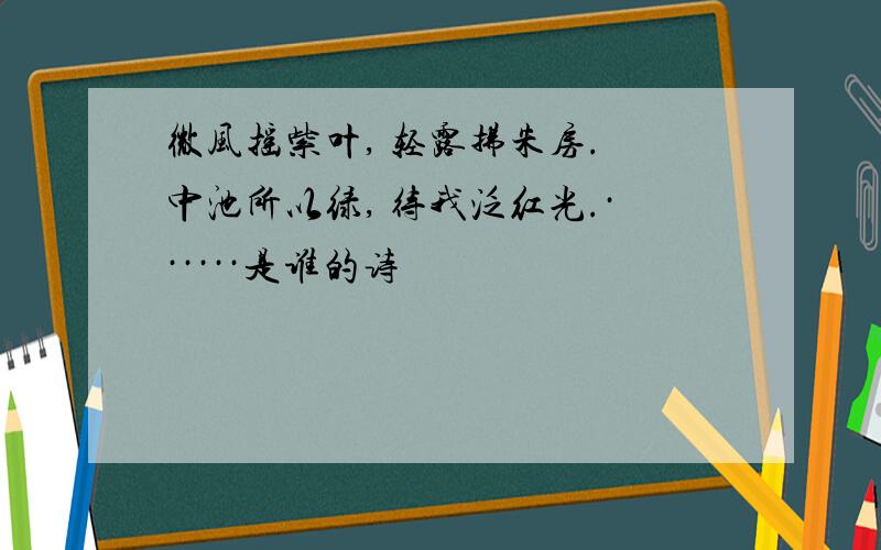 微风摇紫叶, 轻露拂朱房. 中池所以绿, 待我泛红光.······是谁的诗