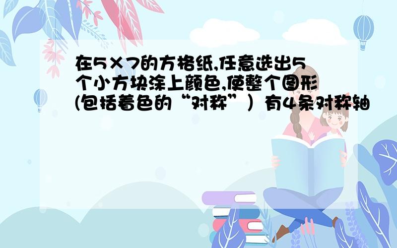 在5×7的方格纸,任意选出5个小方块涂上颜色,使整个图形(包括着色的“对称”）有4条对称轴