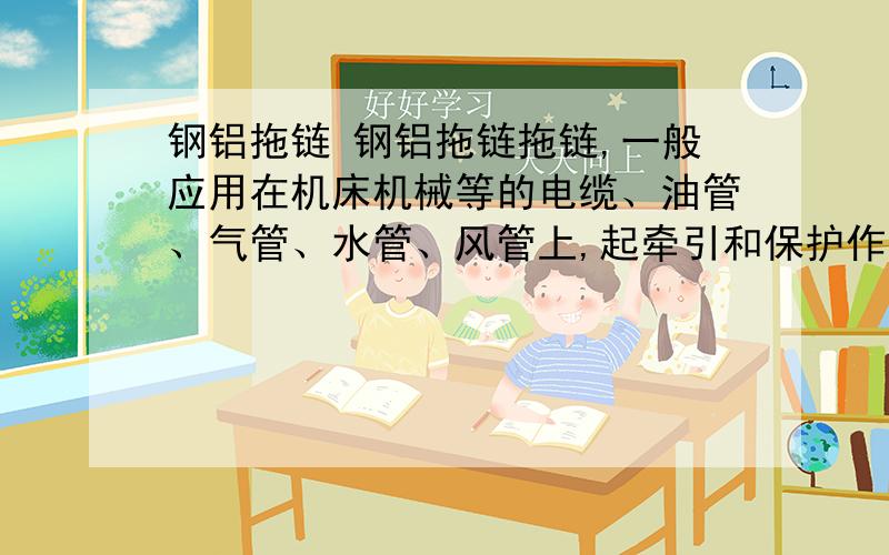 钢铝拖链 钢铝拖链拖链,一般应用在机床机械等的电缆、油管、气管、水管、风管上,起牵引和保护作用.拖链的使用最早起源于德国