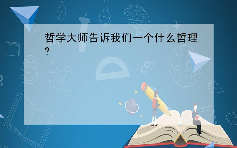 哲学大师告诉我们一个什么哲理?