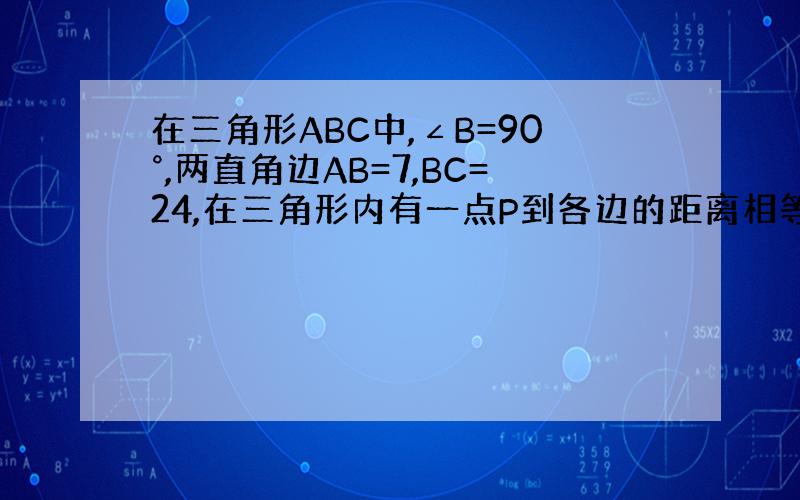 在三角形ABC中,∠B=90°,两直角边AB=7,BC=24,在三角形内有一点P到各边的距离相等,则这个距离是（）