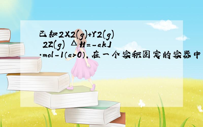 已知2X2(g)+Y2(g) 2Z(g) ΔH=-akJ·mol-1（a>0）,在一个容积固定的容器中加入2mol X2