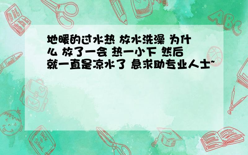 地暖的过水热 放水洗澡 为什么 放了一会 热一小下 然后就一直是凉水了 急求助专业人士~