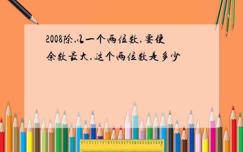 2008除以一个两位数,要使余数最大,这个两位数是多少