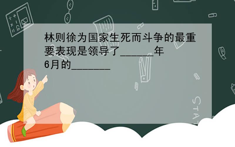 林则徐为国家生死而斗争的最重要表现是领导了______年6月的_______