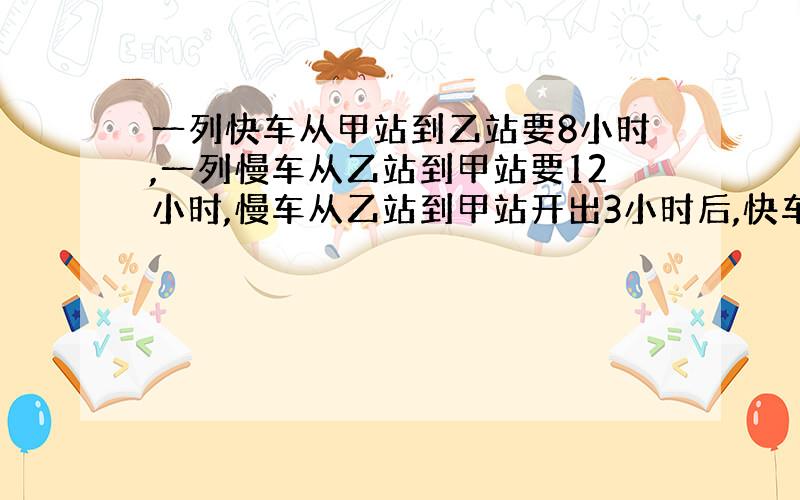 一列快车从甲站到乙站要8小时,一列慢车从乙站到甲站要12小时,慢车从乙站到甲站开出3小时后,快车才从甲