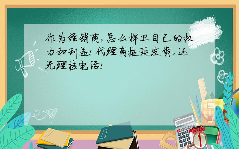 作为经销商,怎么捍卫自己的权力和利益!代理商拖延发货,还无理挂电话!