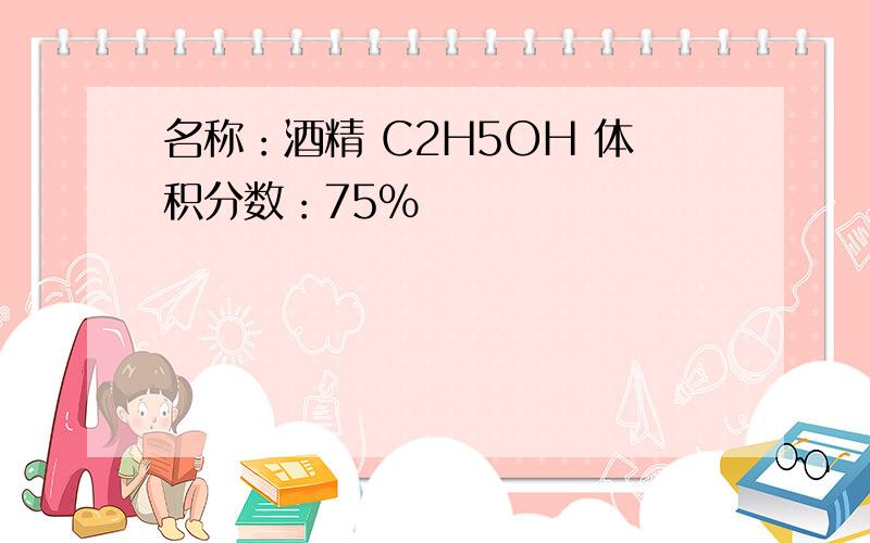 名称：酒精 C2H5OH 体积分数：75%