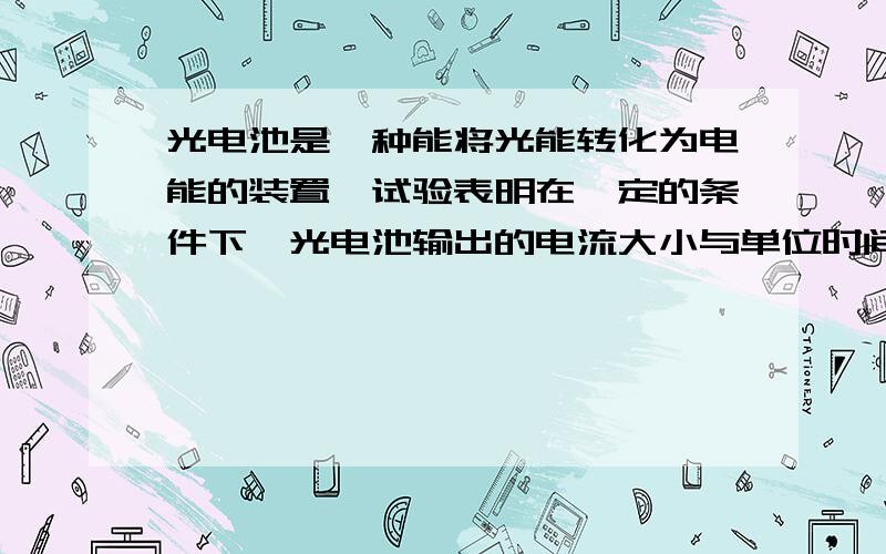 光电池是一种能将光能转化为电能的装置,试验表明在一定的条件下,光电池输出的电流大小与单位时间内照射到光电池的光能量的大小