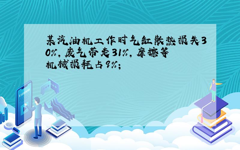 某汽油机工作时气缸散热损失30%,废气带走31%,摩擦等机械损耗占9%;