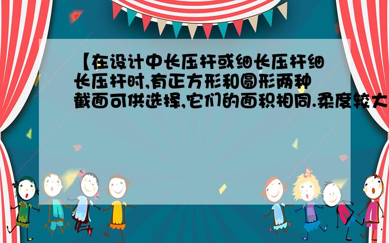 【在设计中长压杆或细长压杆细长压杆时,有正方形和圆形两种截面可供选择,它们的面积相同.柔度较大的是_________截面