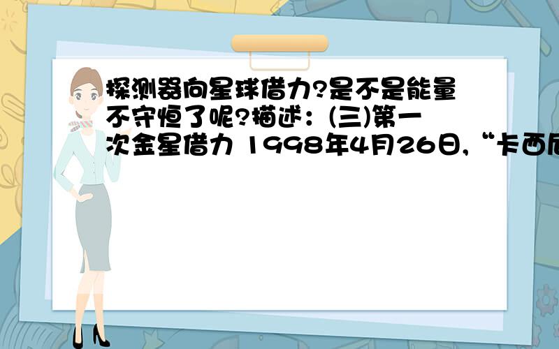 探测器向星球借力?是不是能量不守恒了呢?描述：(三)第一次金星借力 1998年4月26日,“卡西尼”号在金星上空300千