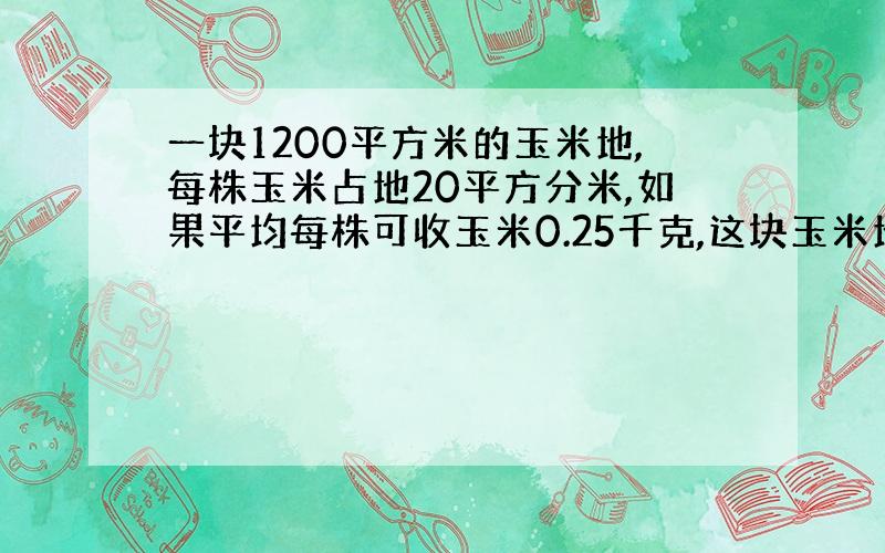 一块1200平方米的玉米地,每株玉米占地20平方分米,如果平均每株可收玉米0.25千克,这块玉米地共收多少千克