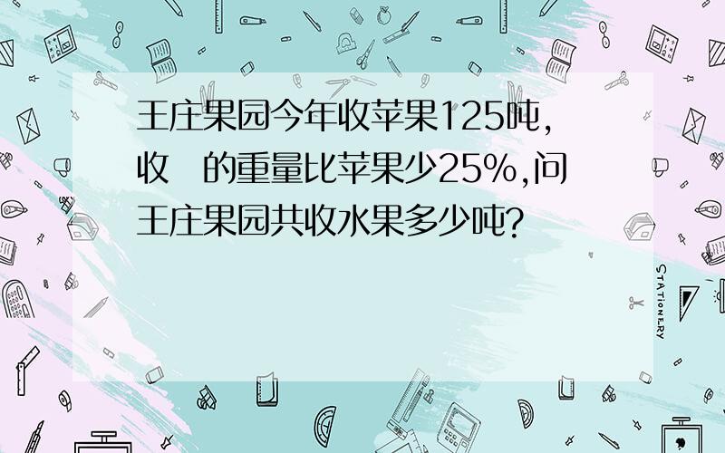 王庄果园今年收苹果125吨,收棃的重量比苹果少25%,问王庄果园共收水果多少吨?