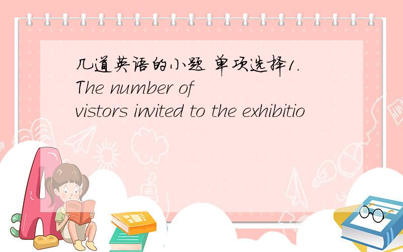 几道英语的小题 单项选择1.The number of vistors invited to the exhibitio