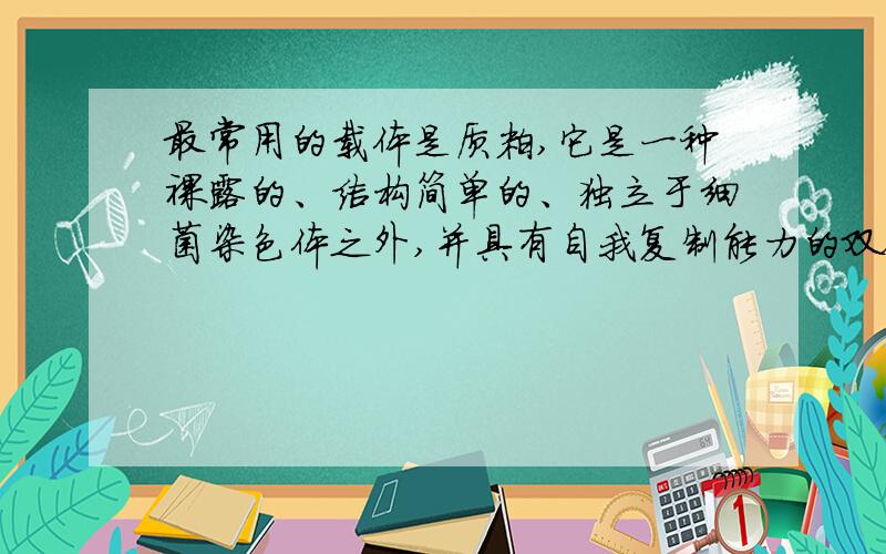 最常用的载体是质粒,它是一种裸露的、结构简单的、独立于细菌染色体之外,并具有自我复制能力的双链环状