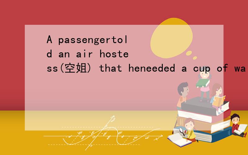 A passengertold an air hostess(空姐) that heneeded a cup of wa