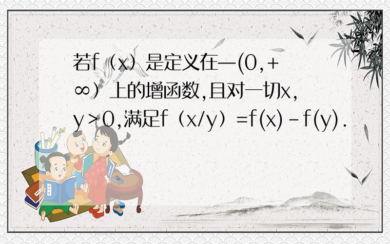 若f（x）是定义在—(0,+∞）上的增函数,且对一切x,y＞0,满足f（x/y）=f(x)-f(y).