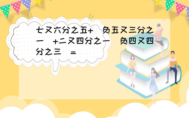 七又六分之五+（负五又三分之一）+二又四分之一（负四又四分之三）=