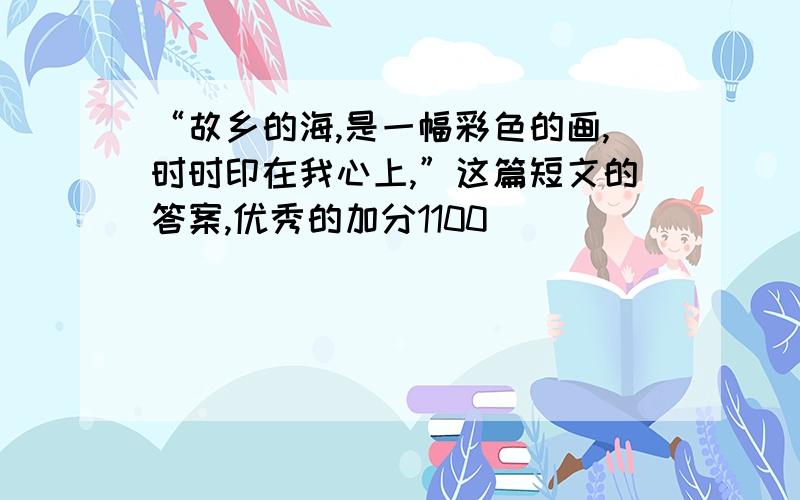 “故乡的海,是一幅彩色的画,时时印在我心上,”这篇短文的答案,优秀的加分1100