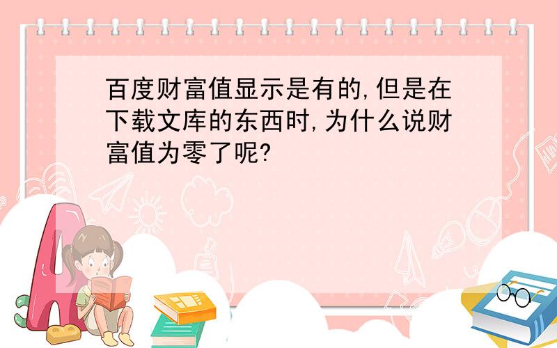 百度财富值显示是有的,但是在下载文库的东西时,为什么说财富值为零了呢?