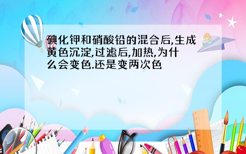 碘化钾和硝酸铅的混合后,生成黄色沉淀,过滤后,加热,为什么会变色.还是变两次色