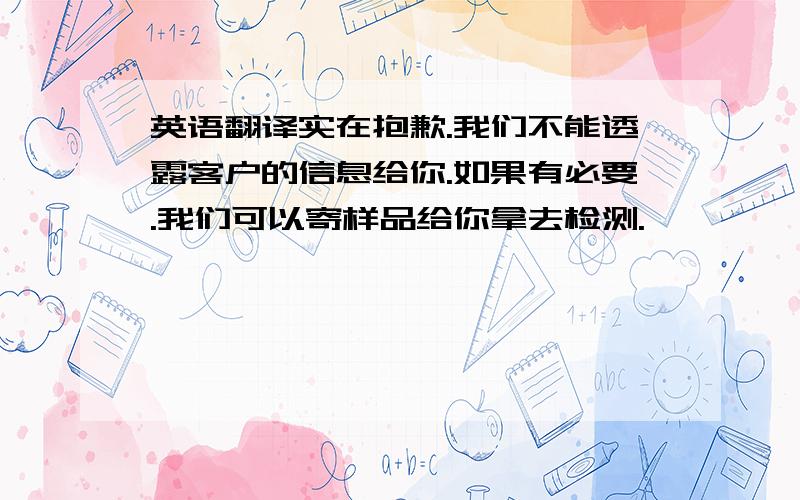 英语翻译实在抱歉.我们不能透露客户的信息给你.如果有必要.我们可以寄样品给你拿去检测.